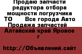 Продаю запчасти редуктора отбора мощности погрузчика ТО-30 - Все города Авто » Продажа запчастей   . Алтайский край,Яровое г.